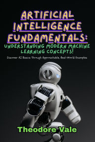 Title: Artificial Intelligence Fundamentals: Discover AI Basics Through Approachable, Real-World Examples, Author: Theodore Vale