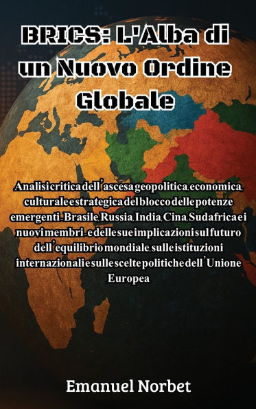 Brics: L'Alba di un Nuovo Ordine Globale: Analisi critica dell'ascesa geopolitica, economica, culturale e strategica del blocco delle potenze emergenti - Brasile, Russia, India, Cina, Sudafrica e i nuovi membri - e delle sue implicazioni sul futuro dell'e