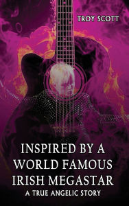 Title: Inspired by a World Famous Irish Megastar: A True Angelic Story, Author: Troy Scott