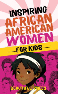 Title: Inspiring Biographies of African American Women for Kids: The Incredible Stories of Black Women Who Changed the World, Author: Beautiful Voices