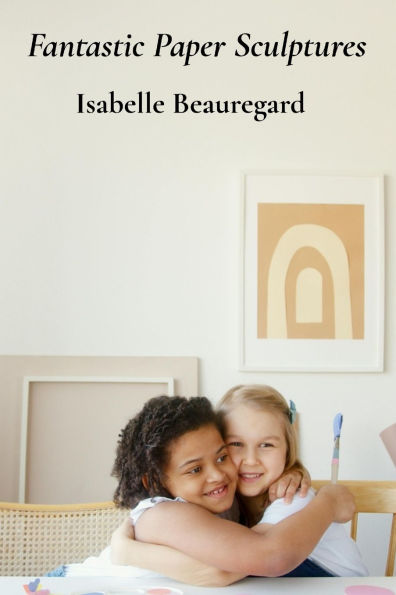 Fantastic Paper Sculptures: Creative Projects For Young Builders And Imaginative Craftspeople