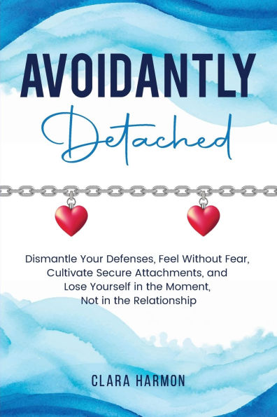 Avoidantly Detached: Dismantle Your Defenses, Feel Without Fear, Cultivate Secure Attachments, and Lose Yourself in the Moment, Not in the Relationship
