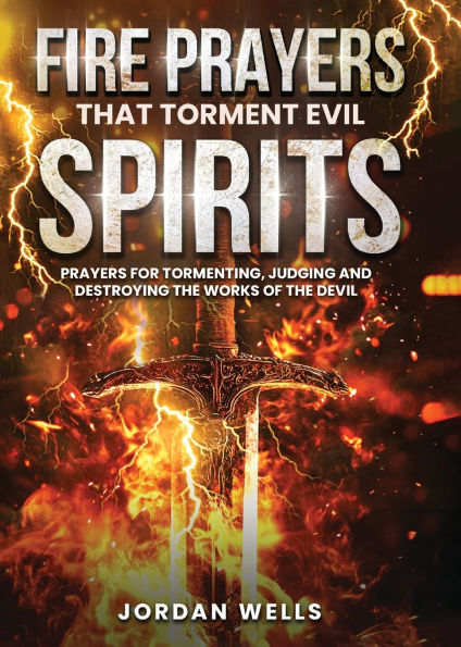 Fire Prayers That Torment Evil Spirits: Prayers for Tormenting, Judging and Destroying the Works of the Devil