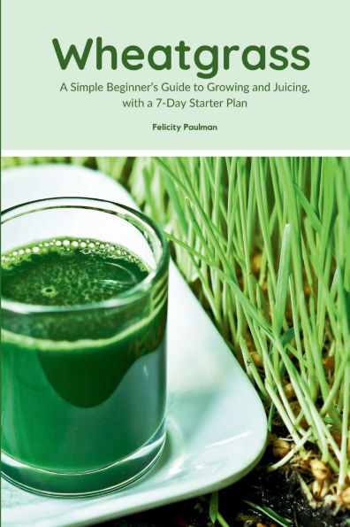 Wheatgrass: a Simple Beginner's Guide to Growing and Juicing, with 7-Day Starter Plan