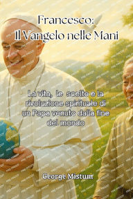 Title: Francesco: La vita, le scelte e la rivoluzione spirituale di un Papa venuto dalla fine del mondo, Author: George Mistum