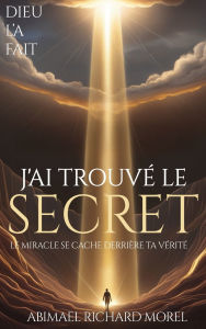 Title: J'Ai Trouvï¿½ Le Secret: Le miracle se cache derriï¿½re votre vï¿½ritï¿½, Author: Abimael Richard Morel