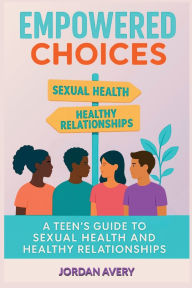 Title: Empowered Choices: A Teen's Guide to Sexual Health and Healthy Relationships, Author: Jordan Avery