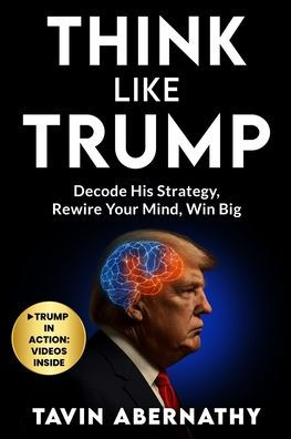 Think Like Trump: Decode His Strategy, Rewire Your Mind, Win Big