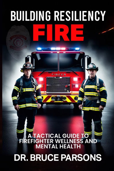 Building Resiliency Fire: A Tactical Guide to Firefighter Wellness and Mental Strength