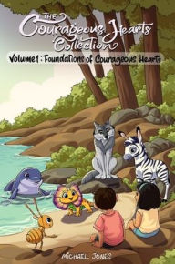 Title: The Courageous Hearts Collection Vol 1. Foundations of Courageous Hearts: Five Animal Adventures That Teach Leadership from the Inside Out, Author: Michael Jones