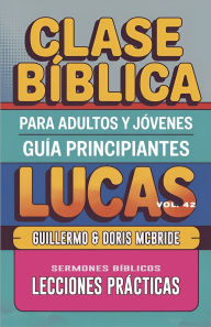 Title: Clase Bï¿½blica para Adultos y Jï¿½venes - Guï¿½a Principiantes - Lucas: Lecciones Prï¿½cticas, Author: Guillermo Doris McBride