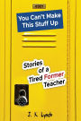 You can't make this stuff up: Stories of a tired former teacher