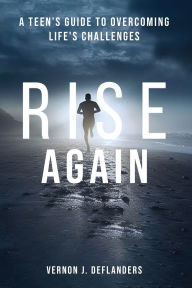 Title: Rise Again: A Teen's Guide to Overcoming Life's Challenges, Author: Vernon J Deflanders
