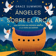 Title: ï¿½ngeles Sobre El Arca: Una historia de promesa bï¿½blica a la hora de dormir, Author: Grace Summers