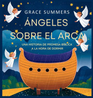 Title: ï¿½ngeles Sobre El Arca: Una historia de promesa bï¿½blica a la hora de dormir, Author: Grace Summers