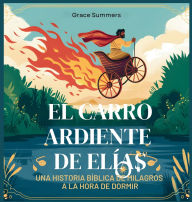 Title: El Carro Ardiente De Elï¿½as: Una historia bï¿½blica de milagros a la hora de dormir, Author: Grace Summers