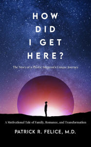Title: How Did I Get Here? The Story of a Plastic Surgeon's Unique Journey, Author: Patrick R Felice