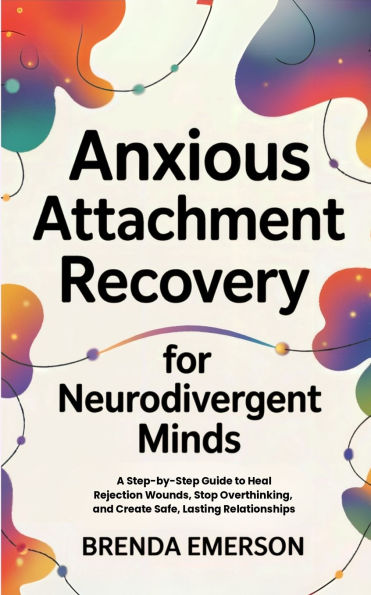 Anxious Attachment Recovery for Neurodivergent Minds: A Step-by-Step Guide to Heal Rejection Wounds, Stop Overthinking, and Create Safe, Lasting Relationships