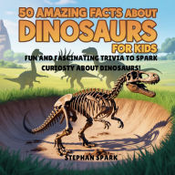 Title: 50 Amazing Facts About Dinosaurs for Kids: Fun and Fascinating Trivia to Spark Curiosity About Dinosaurs!, Author: Stephan Spark