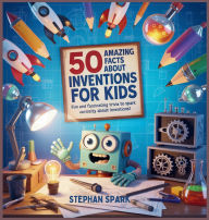 Title: 50 Amazing Facts About Inventions for Kids: Fun and Fascinating Trivia to Spark Curiosity About Inventions!, Author: Stephan Spark