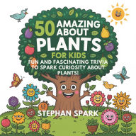 Title: 50 Amazing Facts About Plants for Kids: Fun and Fascinating Trivia to Spark Curiosity About Plants!, Author: Stephan Spark