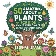 Title: 50 Amazing Facts About Plants for Kids: Fun and Fascinating Trivia to Spark Curiosity About Plants!, Author: Stephan Spark