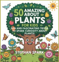 Title: 50 Amazing Facts About Plants for Kids: Fun and Fascinating Trivia to Spark Curiosity About Plants!, Author: Stephan Spark