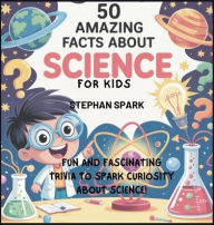 Title: 50 Amazing Facts About Science for Kids: Fun and Fascinating Trivia to Spark Curiosity About Science!, Author: Stephan Spark