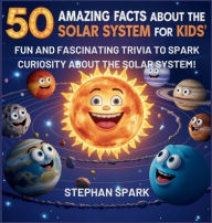 Title: 50 Amazing Facts About the Solar System for Kids: Fun and Fascinating Trivia to Spark Curiosity About the Solar System!, Author: Stephan Spark