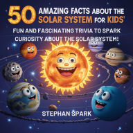 Title: 50 Amazing Facts About the Solar System for Kids: Fun and Fascinating Trivia to Spark Curiosity About the Solar System!, Author: Stephan Spark