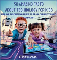 Title: 50 Amazing Facts About Technology for Kids: Fun and Fascinating Trivia to Spark Curiosity About Technology!, Author: Stephan Spark