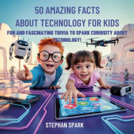 Title: 50 Amazing Facts About Technology for Kids: Fun and Fascinating Trivia to Spark Curiosity About Technology!, Author: Stephan Spark