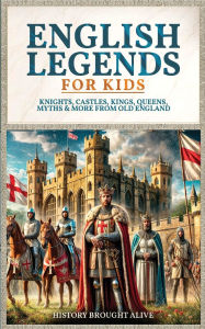 Title: English Legends For Kids: Knights, Castles, Kings, Queens, Myths & More From Old England, Author: History Brought Alive