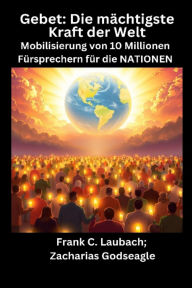 Title: Gebet - Die mächtigste Kraft der Welt - Mobilisierung von 10 Millionen Fürsprechern für die NATIONEN, Author: Zacharias Godseagle