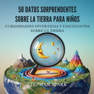 Title: 50 Datos Asombrosos Sobre La Tierra Para Niños: Curiosidades Divertidas Y Fascinantes Para Despertar La Curiosidad Por La Tierra!, Author: Stephan Spark