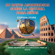 Title: 50 Datos Asombrosos Sobre La Historia Para Niños: Curiosidades Divertidas Y Fascinantes Para Despertar La Curiosidad Por La Historia!, Author: Stephan Spark