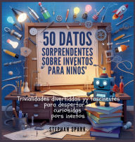 Title: 50 Datos Asombrosos Sobre Inventos Para Niï¿½os: Curiosidades Divertidas Y Fascinantes Para Despertar La Curiosidad Por Los Inventos!, Author: Stephan Spark