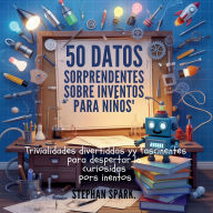 Title: 50 Datos Asombrosos Sobre Inventos Para Niï¿½os: Curiosidades Divertidas Y Fascinantes Para Despertar La Curiosidad Por Los Inventos!, Author: Stephan Spark