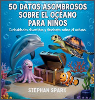 Title: 50 Datos Sorprendentes Sobre El Ocï¿½ano Para Niï¿½os: Curiosidades Divertidas Y Fascinantes Para Despertar La Curiosidad Por El Ocï¿½ano!, Author: Stephan Spark