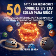 Title: 50 Datos Sorprendentes Sobre El Sistema Solar Para Niï¿½os: Curiosidades Divertidas Y Fascinantes Para Despertar La Curiosidad Sobre El Sistema Solar!, Author: Stephan Spark