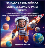 Title: 50 Datos Sorprendentes Sobre El Espacio Para Niï¿½os: Curiosidades Divertidas Y Fascinantes Para Despertar La Curiosidad Por El Espacio!, Author: Stephan Spark