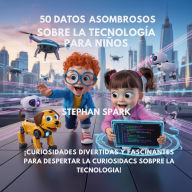 Title: 50 Datos Sorprendentes Sobre Tecnología Para Niños: Curiosidades Divertidas Y Fascinantes Para Despertar La Curiosidad Por La Tecnología!, Author: Stephan Spark