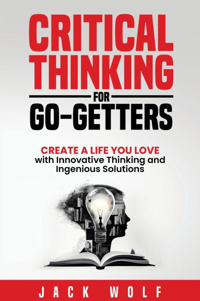 Critical Thinking for Go-Getters: Create a Life You Love with Innovative and Ingenious Solutions