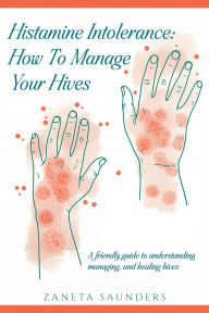 Title: Histamine Intolerance: How To Manage Your Hives: A friendly guide to understanding, managing, and healing hives: How To Manage Your Hives:: How To Manage Your Hives, Author: Zaneta Saunders