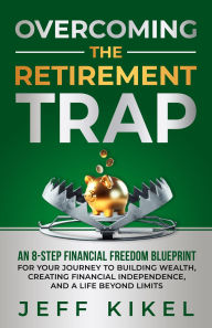 Title: Overcoming The Retirement Trap: An 8-Step Financial Freedom Blueprint for Your Journey to Building Wealth, Creating Financial Independence, and Living a Life Beyond Limits, Author: Jeff Kikel