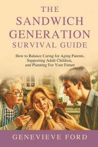 Title: The Sandwich Generation Survival Guide: How To Balance Caring For Aging Parents, Supporting Adult Children, and Planning For Your Future, Author: Genevieve Ford