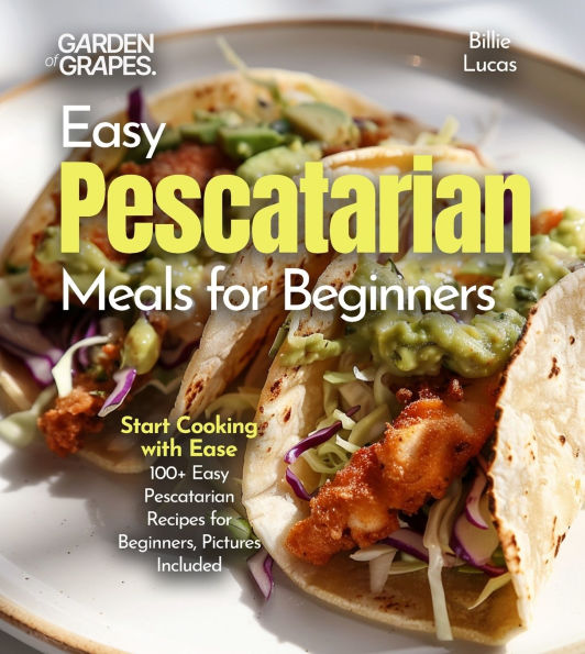 Easy Pescatarian Meals for Beginners: Start Cooking with Ease - 100+ Easy Pescatarian Recipes for Beginners, Pictures Included