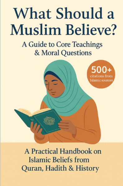 What Should a Muslim Believe? A Field Guide to Core Teachings & Moral Questions: A Practical Handbook on Islamic Beliefs from Quran, Hadith & History