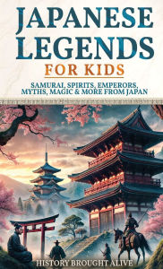 Title: Japanese Legends For Kids: Samurai, Spirits, Emperors, Myths, Magic & More From Japan, Author: History Brought Alive