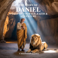 Title: The Story of Daniel: A Tale of Courage, Faith & Adventure, Author: Christian Lowe